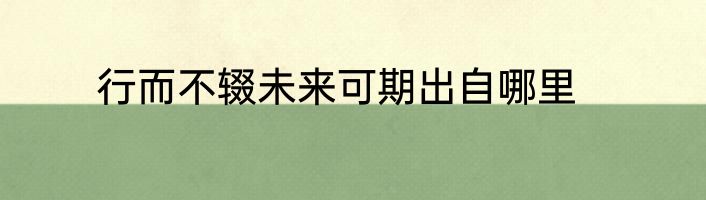 行而不辍未来可期出自哪里