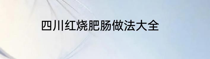 四川红烧肥肠做法大全