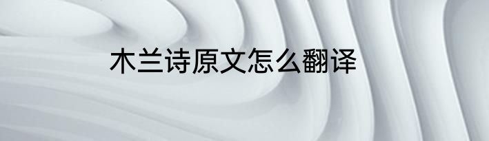 木兰诗原文怎么翻译