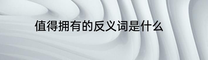 值得拥有的反义词是什么