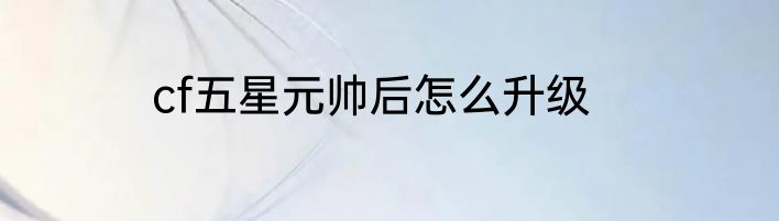 cf五星元帅后怎么升级