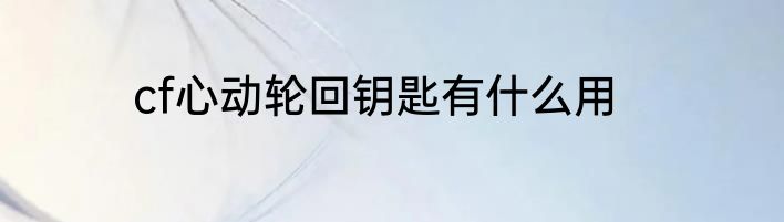 cf心动轮回钥匙有什么用