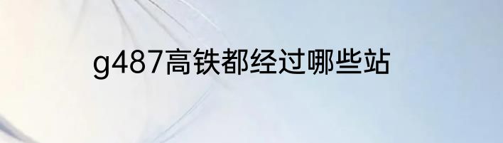g487高铁都经过哪些站