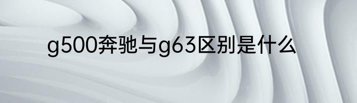 g500奔驰与g63区别是什么