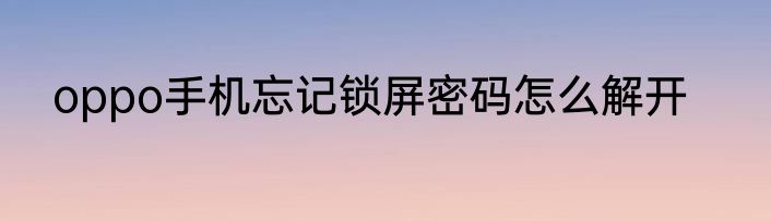 oppo手机忘记锁屏密码怎么解开