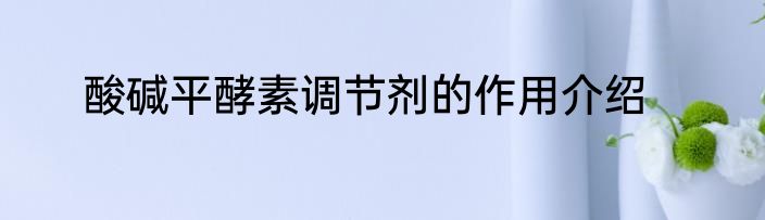 酸碱平酵素调节剂的作用介绍