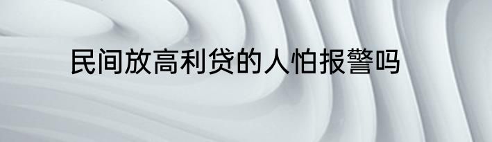 民间放高利贷的人怕报警吗