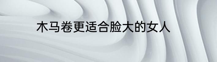 木马卷更适合脸大的女人