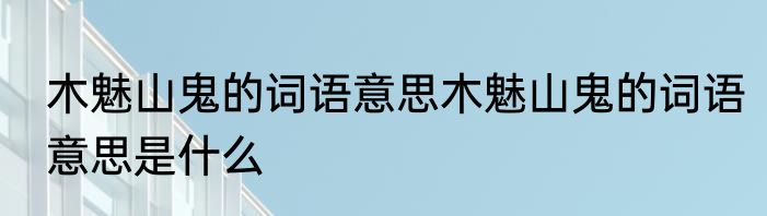 木魅山鬼的词语意思木魅山鬼的词语意思是什么