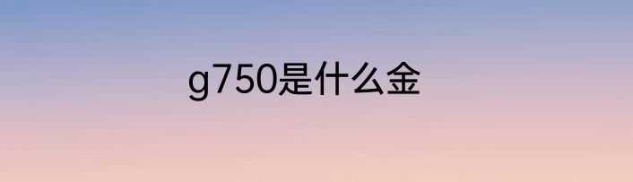g750是什么金