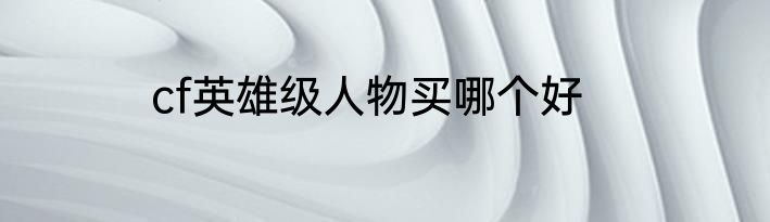 cf英雄级人物买哪个好
