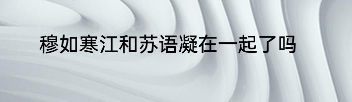 穆如寒江和苏语凝在一起了吗