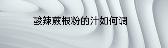 酸辣蕨根粉的汁如何调