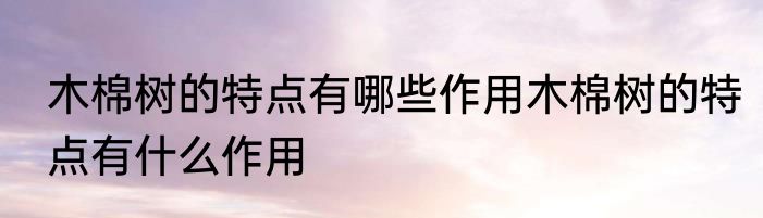 木棉树的特点有哪些作用木棉树的特点有什么作用
