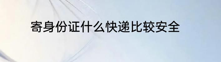 寄身份证什么快递比较安全
