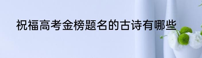 祝福高考金榜题名的古诗有哪些