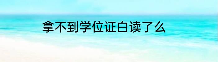 拿不到学位证白读了么