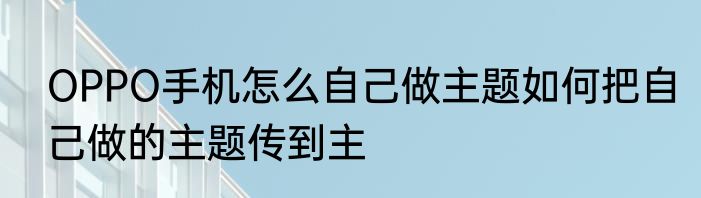 OPPO手机怎么自己做主题如何把自己做的主题传到主