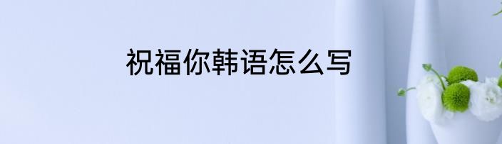 祝福你韩语怎么写