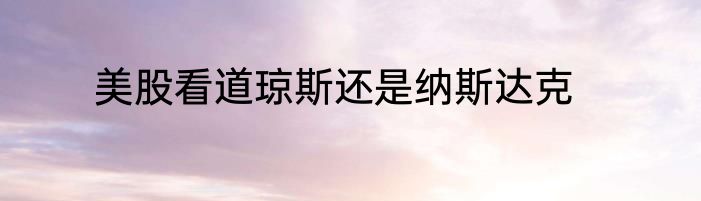 美股看道琼斯还是纳斯达克