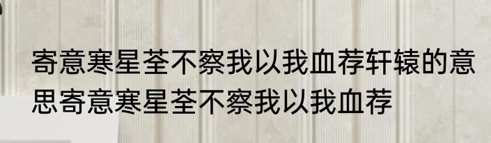 寄意寒星荃不察我以我血荐轩辕的意思寄意寒星荃不察我以我血荐