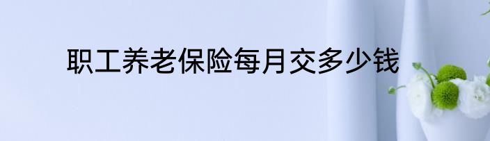 职工养老保险每月交多少钱