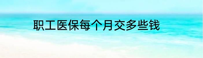 职工医保每个月交多些钱