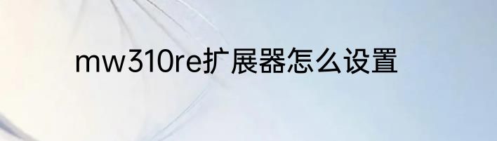 mw310re扩展器怎么设置