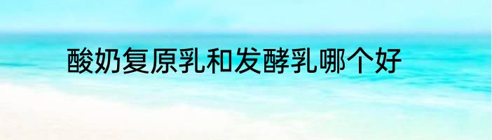 酸奶复原乳和发酵乳哪个好