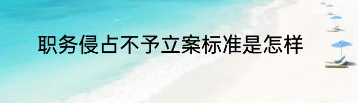 职务侵占不予立案标准是怎样