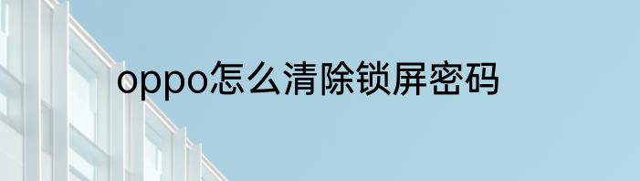 oppo怎么清除锁屏密码