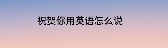 祝贺你用英语怎么说