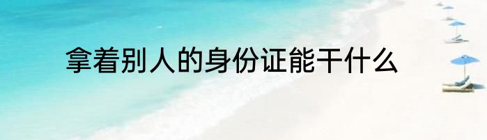 拿着别人的身份证能干什么