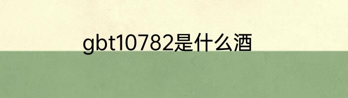 gbt10782是什么酒