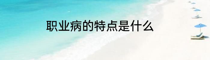 职业病的特点是什么