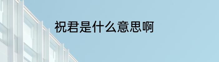 祝君是什么意思啊