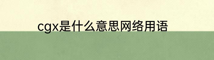 cgx是什么意思网络用语