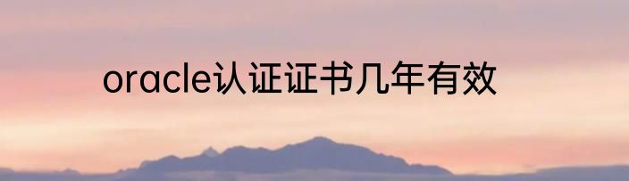 oracle认证证书几年有效