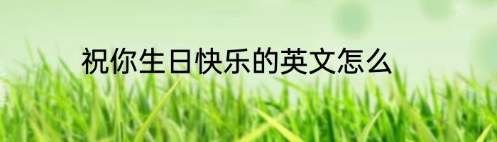 祝你生日快乐的英文怎么