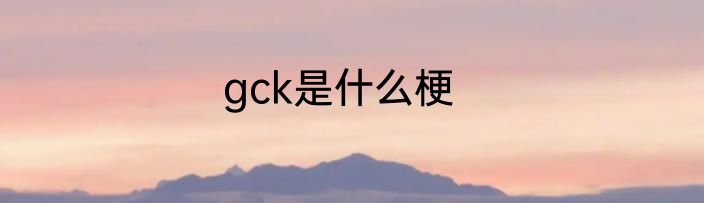 gck是什么梗