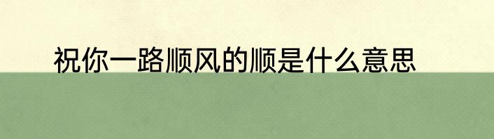 祝你一路顺风的顺是什么意思