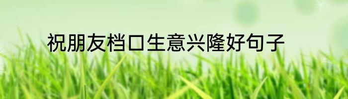 祝朋友档口生意兴隆好句子