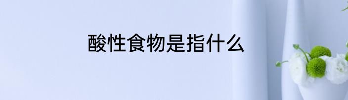 酸性食物是指什么