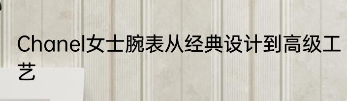 Chanel女士腕表从经典设计到高级工艺