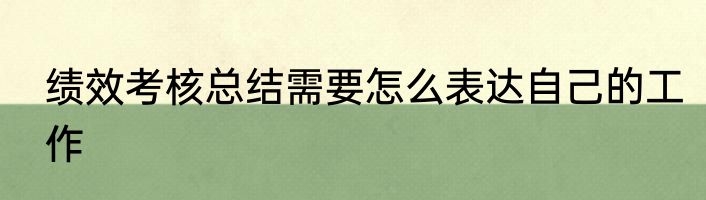 绩效考核总结需要怎么表达自己的工作