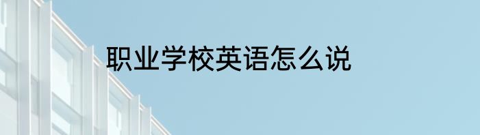 职业学校英语怎么说