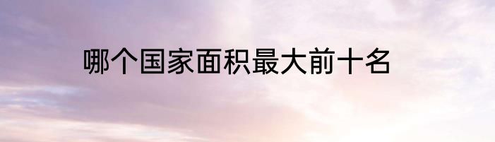 哪个国家面积最大前十名