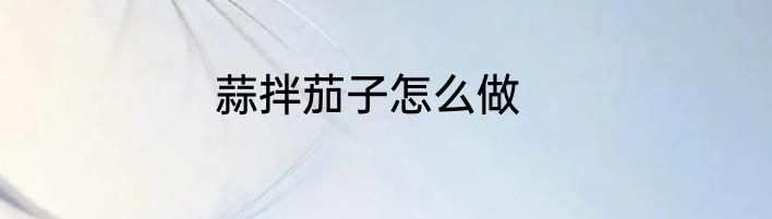 蒜拌茄子怎么做