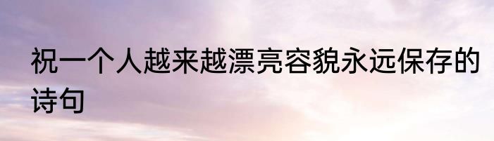 祝一个人越来越漂亮容貌永远保存的诗句