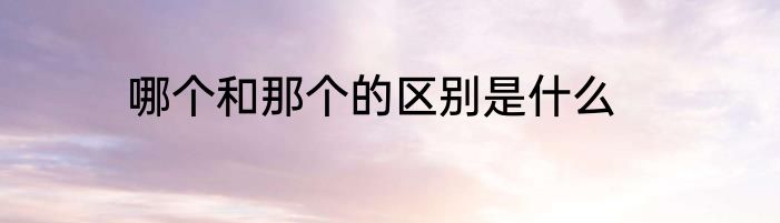 哪个和那个的区别是什么
